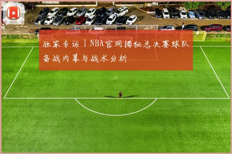 独家专访｜NBA官网揭秘总决赛球队备战内幕与战术分析
