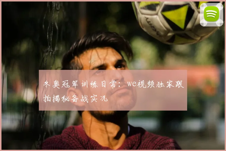 冬奥冠军训练日常：we视频独家跟拍揭秘备战实况