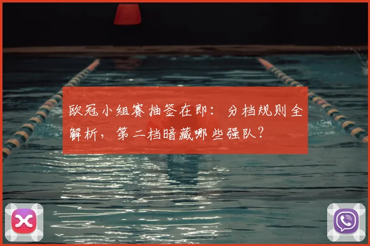 欧冠小组赛抽签在即:分档规则全解析,第二档暗藏哪些强队?