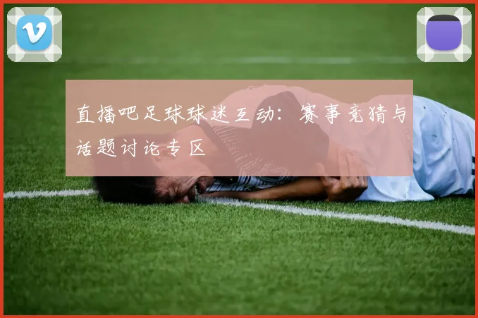 直播吧足球球迷互动:赛事竞猜与话题讨论专区