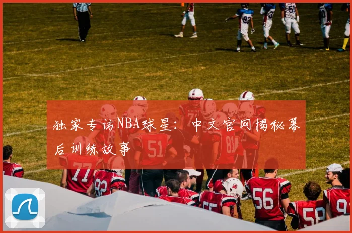 独家专访NBA球星:中文官网揭秘幕后训练故事