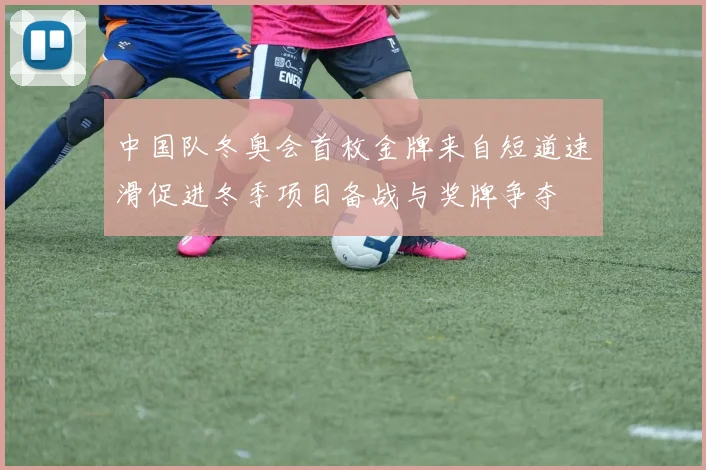 中国队冬奥会首枚金牌来自短道速滑促进冬季项目备战与奖牌争夺