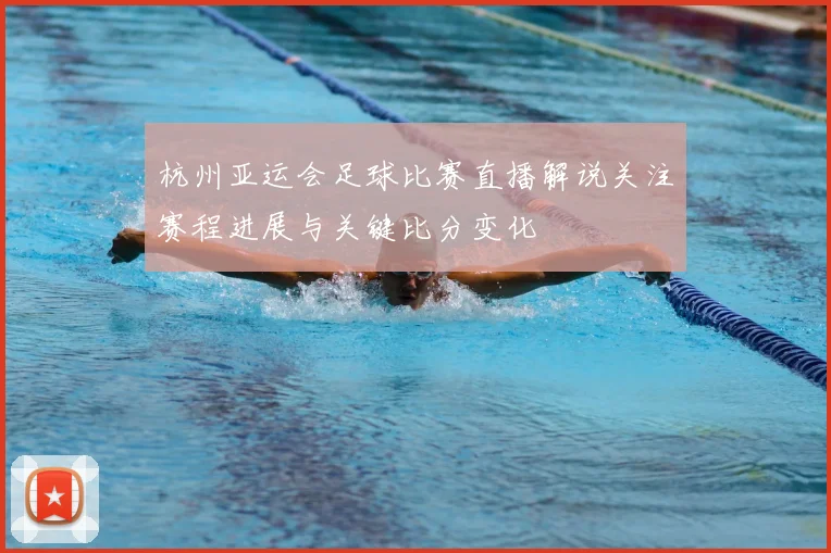 杭州亚运会足球比赛直播解说关注赛程进展与关键比分变化