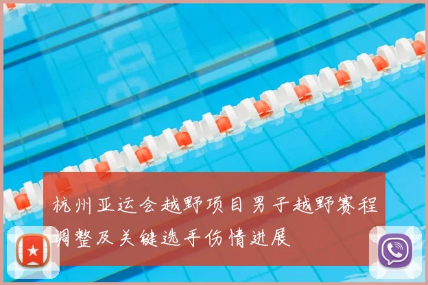 杭州亚运会越野项目男子越野赛程调整及关键选手伤情进展