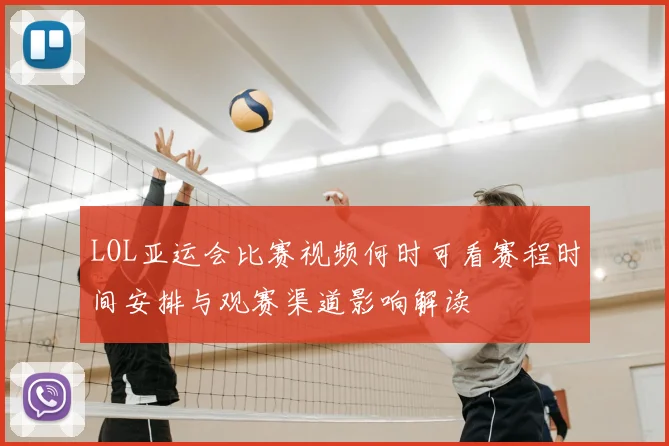 LOL亚运会比赛视频何时可看赛程时间安排与观赛渠道影响解读
