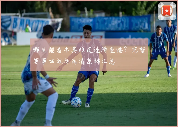 哪里能看冬奥短道速滑重播?完整赛事回放与高清集锦汇总