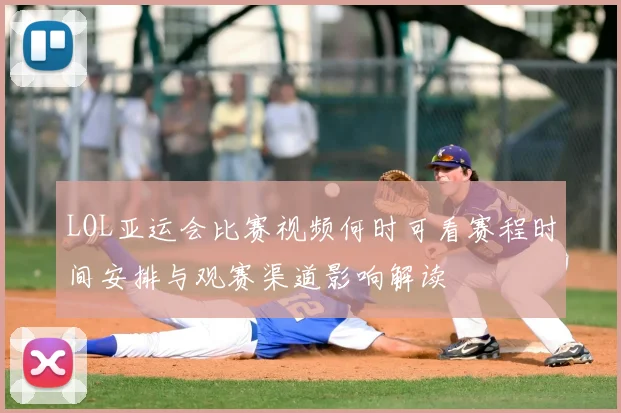 LOL亚运会比赛视频何时可看赛程时间安排与观赛渠道影响解读