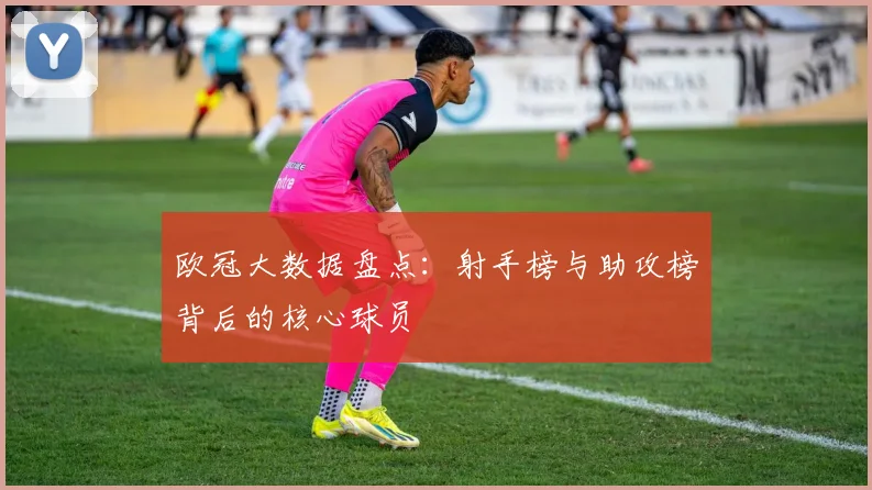 欧冠大数据盘点：射手榜与助攻榜背后的核心球员