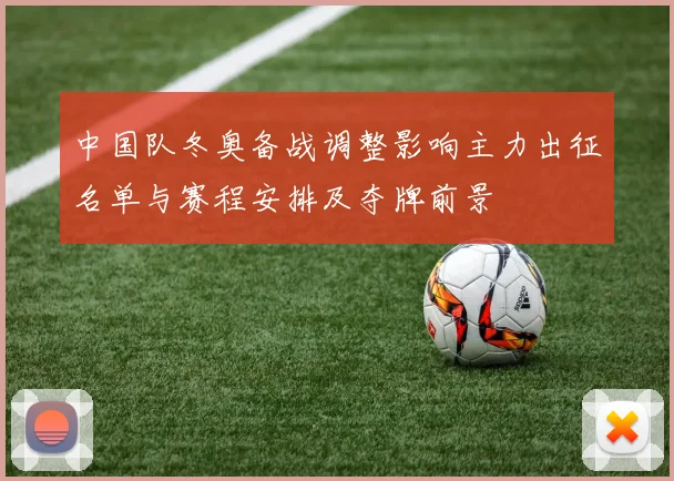 中国队冬奥备战调整影响主力出征名单与赛程安排及夺牌前景