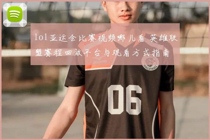 lol亚运会比赛视频哪儿看 英雄联盟赛程回放平台与观看方式指南