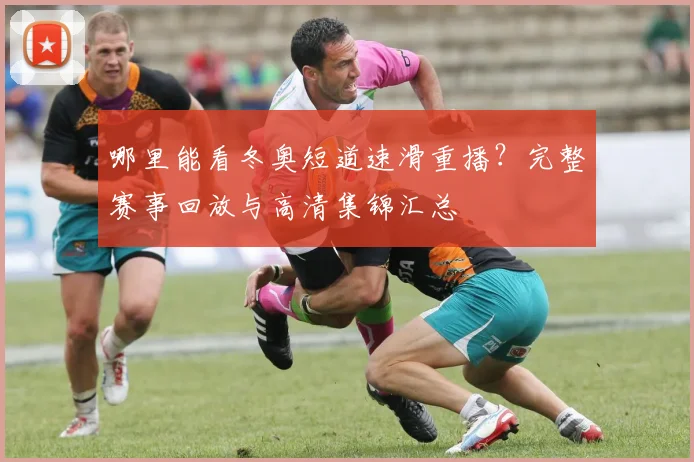 哪里能看冬奥短道速滑重播?完整赛事回放与高清集锦汇总