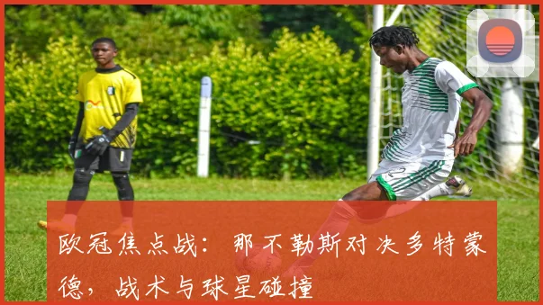 欧冠焦点战：那不勒斯对决多特蒙德，战术与球星碰撞