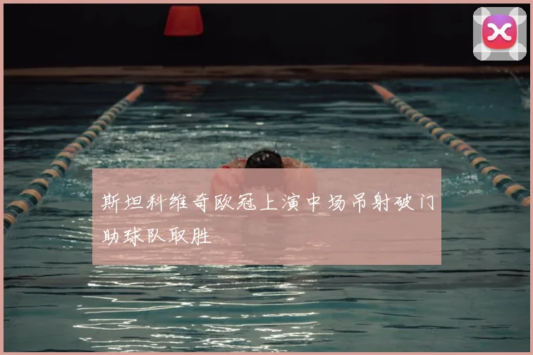 斯坦科维奇欧冠上演中场吊射破门助球队取胜