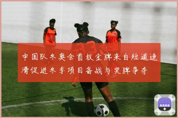 中国队冬奥会首枚金牌来自短道速滑促进冬季项目备战与奖牌争夺