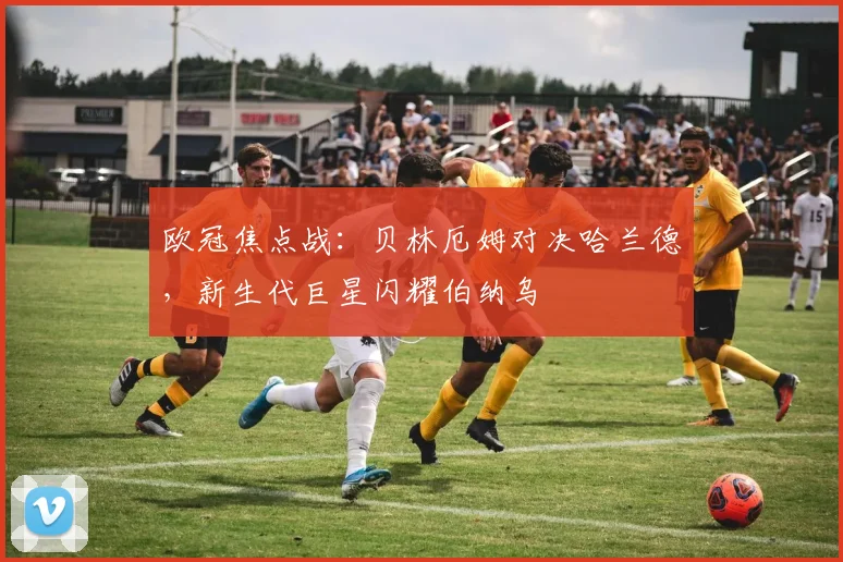 欧冠焦点战：贝林厄姆对决哈兰德，新生代巨星闪耀伯纳乌